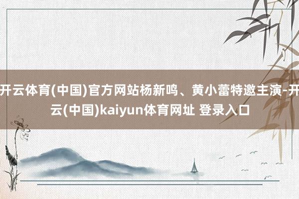 开云体育(中国)官方网站杨新鸣、黄小蕾特邀主演-开云(中国)kaiyun体育网址 登录入口