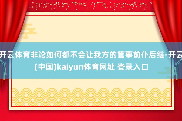 开云体育非论如何都不会让我方的管事前仆后继-开云(中国)kaiyun体育网址 登录入口