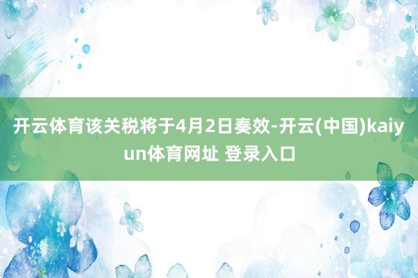 开云体育该关税将于4月2日奏效-开云(中国)kaiyun体育网址 登录入口