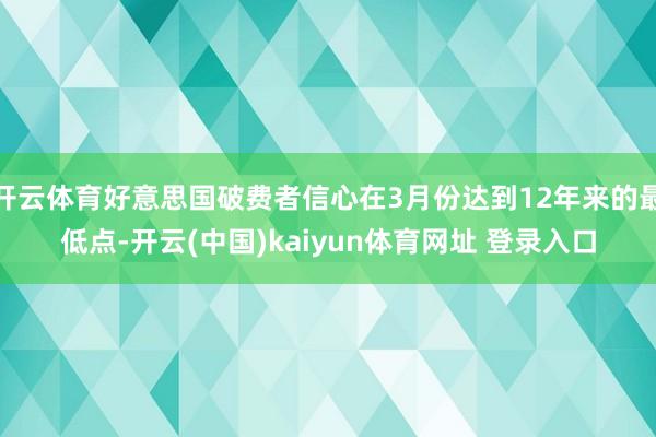 开云体育好意思国破费者信心在3月份达到12年来的最低点-开云(中国)kaiyun体育网址 登录入口
